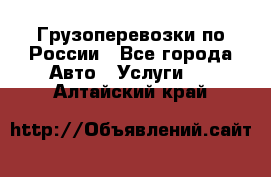 Грузоперевозки по России - Все города Авто » Услуги   . Алтайский край